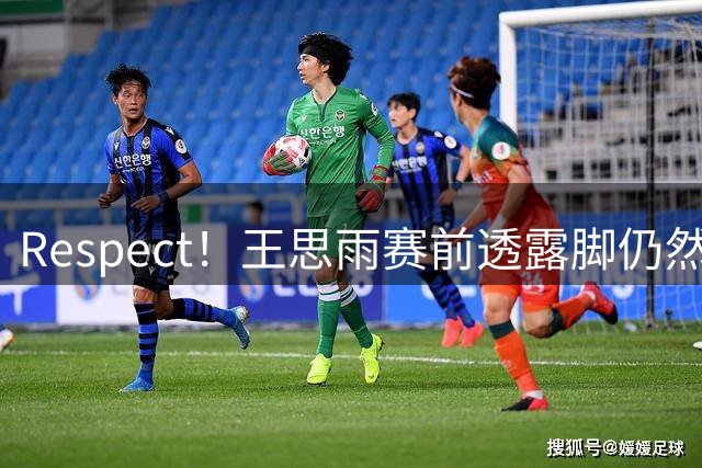 Respect！王思雨赛前透露脚仍然很疼 带伤贡献5+5+6+2&正负值+17